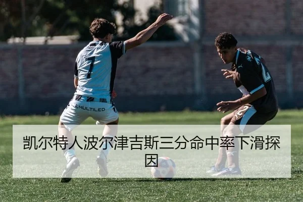 凯尔特人波尔津吉斯三分命中率下滑探因