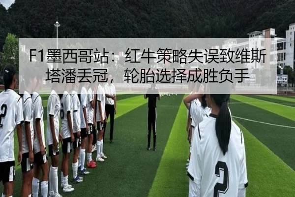 F1墨西哥站：红牛策略失误致维斯塔潘丢冠，轮胎选择成胜负手