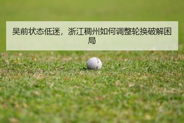 吴前状态低迷，浙江稠州如何调整轮换破解困局