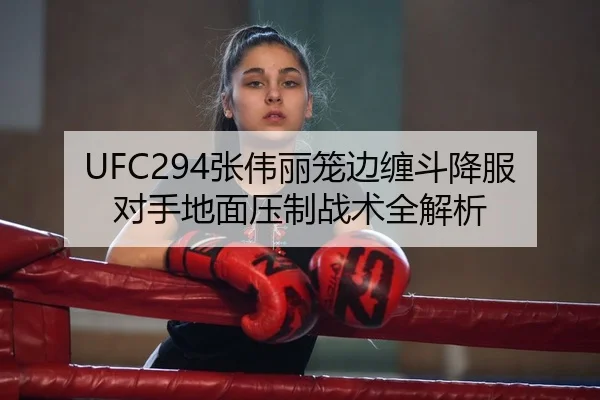 UFC294张伟丽笼边缠斗降服对手地面压制战术全解析